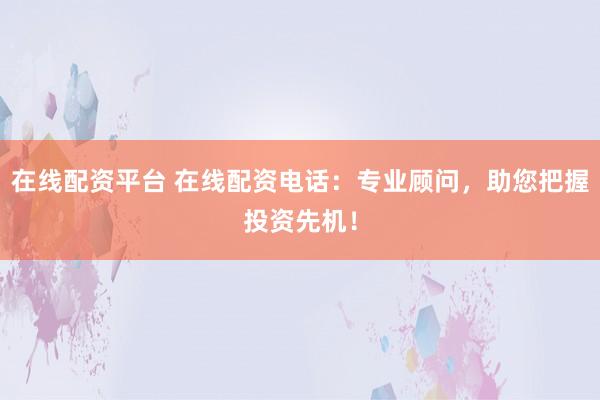 在线配资平台 在线配资电话：专业顾问，助您把握投资先机！