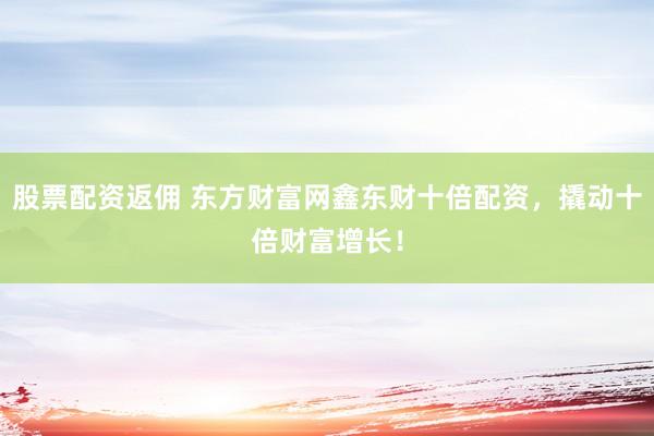 股票配资返佣 东方财富网鑫东财十倍配资，撬动十倍财富增长！