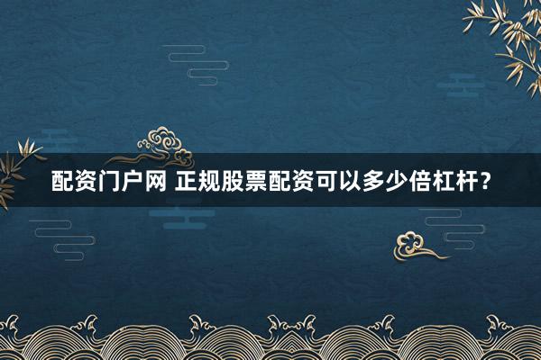 配资门户网 正规股票配资可以多少倍杠杆？