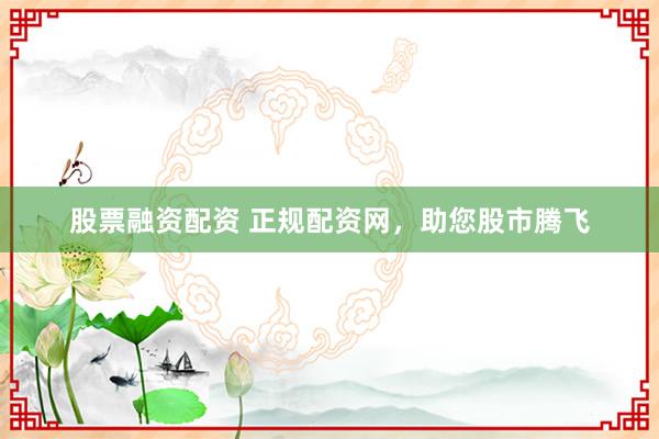 股票融资配资 正规配资网，助您股市腾飞