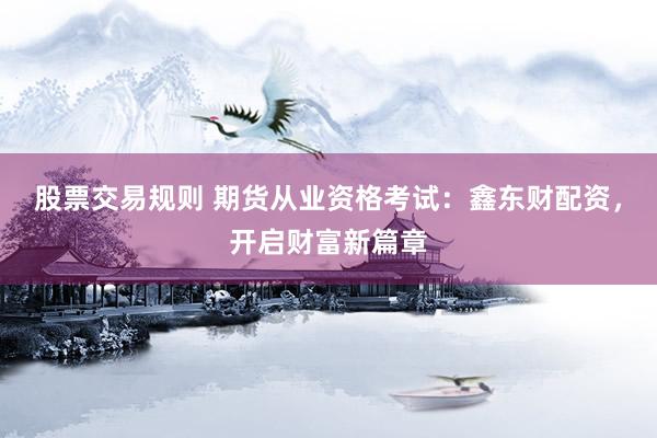 股票交易规则 期货从业资格考试：鑫东财配资，开启财富新篇章