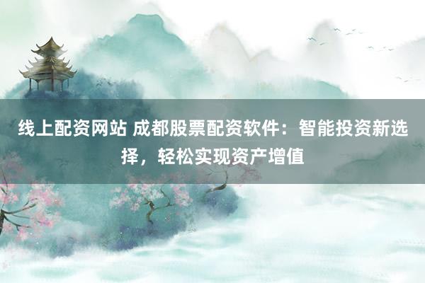 线上配资网站 成都股票配资软件：智能投资新选择，轻松实现资产增值
