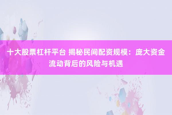 十大股票杠杆平台 揭秘民间配资规模：庞大资金流动背后的风险与机遇