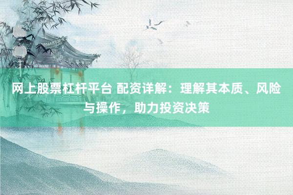 网上股票杠杆平台 配资详解：理解其本质、风险与操作，助力投资决策