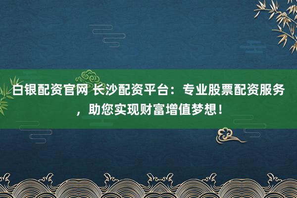 白银配资官网 长沙配资平台：专业股票配资服务，助您实现财富增值梦想！
