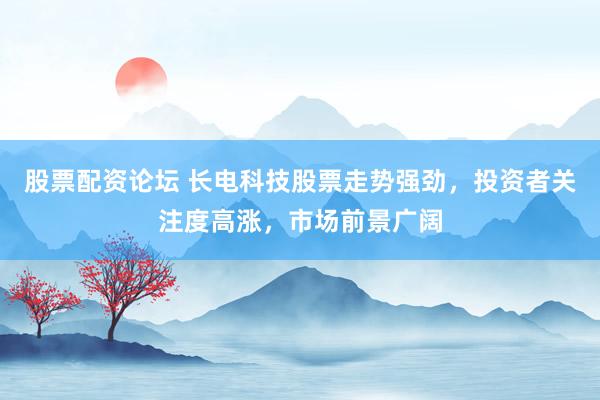 股票配资论坛 长电科技股票走势强劲，投资者关注度高涨，市场前景广阔