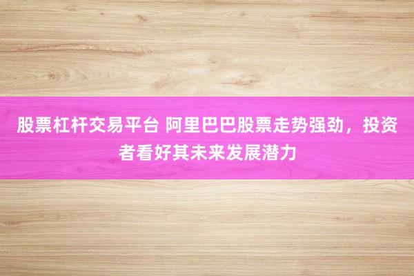 股票杠杆交易平台 阿里巴巴股票走势强劲，投资者看好其未来发展潜力