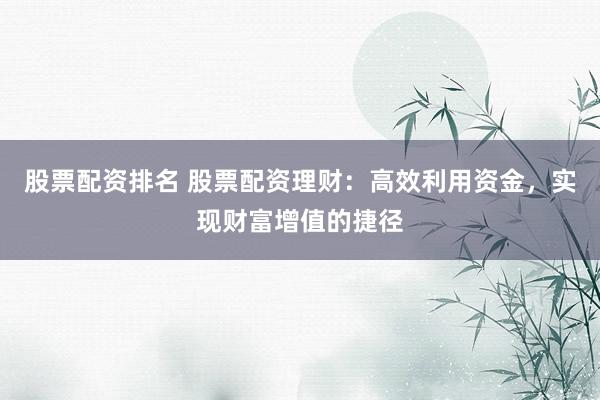 股票配资排名 股票配资理财：高效利用资金，实现财富增值的捷径