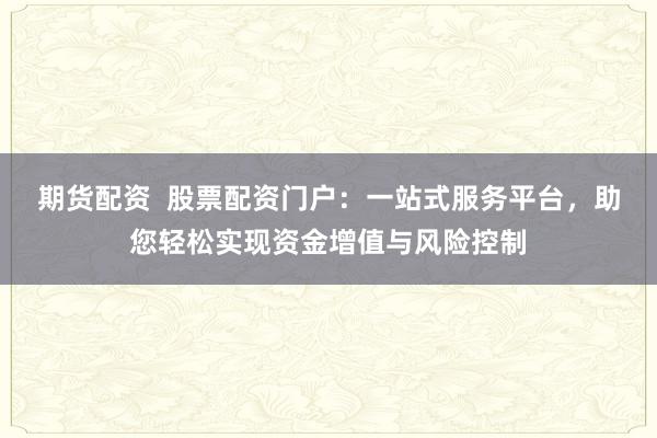 期货配资  股票配资门户：一站式服务平台，助您轻松实现资金增值与风险控制