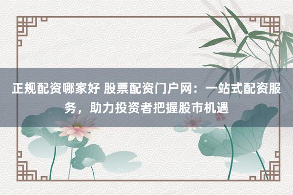 正规配资哪家好 股票配资门户网：一站式配资服务，助力投资者把握股市机遇