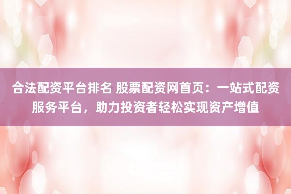 合法配资平台排名 股票配资网首页：一站式配资服务平台，助力投资者轻松实现资产增值