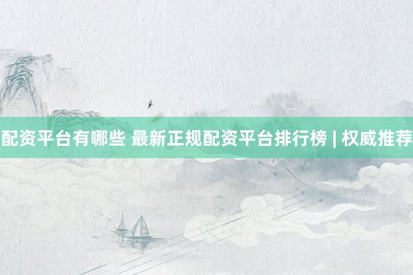 配资平台有哪些 最新正规配资平台排行榜 | 权威推荐