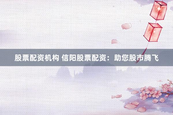 股票配资机构 信阳股票配资：助您股市腾飞