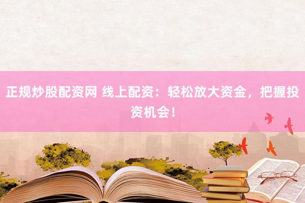 正规炒股配资网 线上配资：轻松放大资金，把握投资机会！