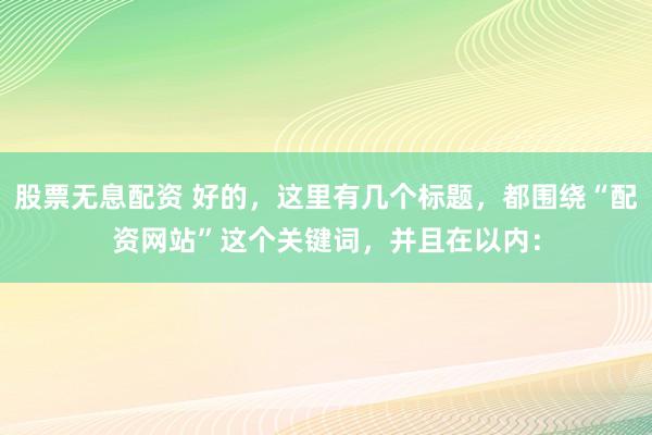 股票无息配资 好的，这里有几个标题，都围绕“配资网站”这个关键词，并且在以内：