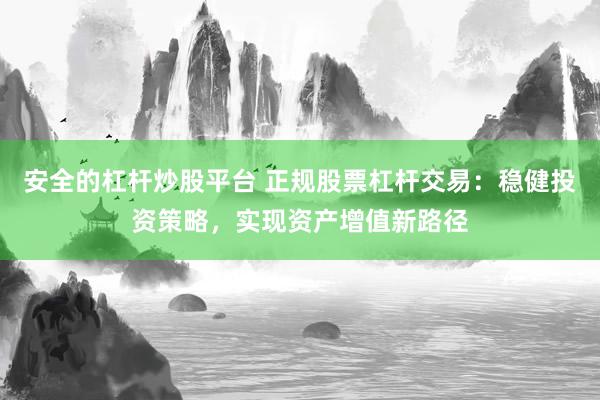 安全的杠杆炒股平台 正规股票杠杆交易：稳健投资策略，实现资产增值新路径
