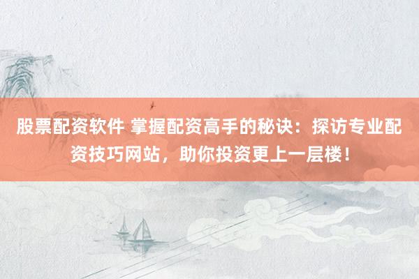 股票配资软件 掌握配资高手的秘诀：探访专业配资技巧网站，助你投资更上一层楼！