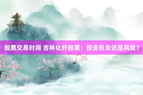 股票交易时间 吉林化纤股票：投资机会还是风险？