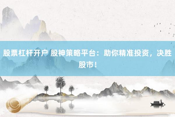股票杠杆开户 股神策略平台：助你精准投资，决胜股市！
