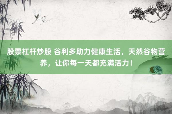 股票杠杆炒股 谷利多助力健康生活，天然谷物营养，让你每一天都充满活力！