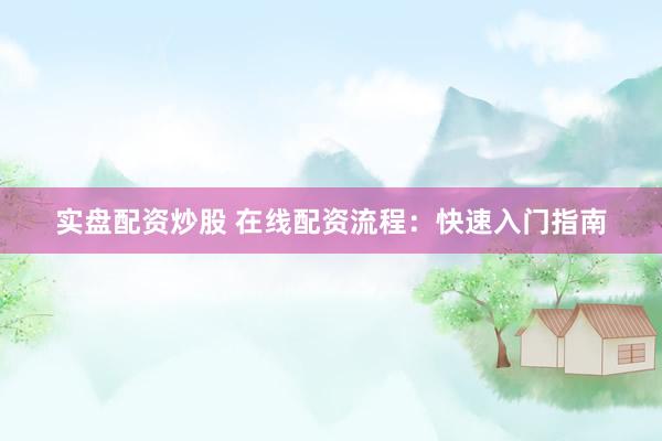 实盘配资炒股 在线配资流程：快速入门指南