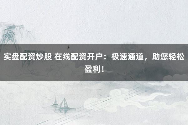 实盘配资炒股 在线配资开户：极速通道，助您轻松盈利！
