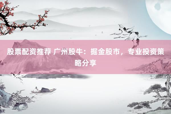 股票配资推荐 广州股牛：掘金股市，专业投资策略分享