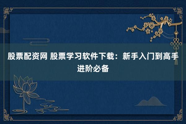 股票配资网 股票学习软件下载：新手入门到高手进阶必备